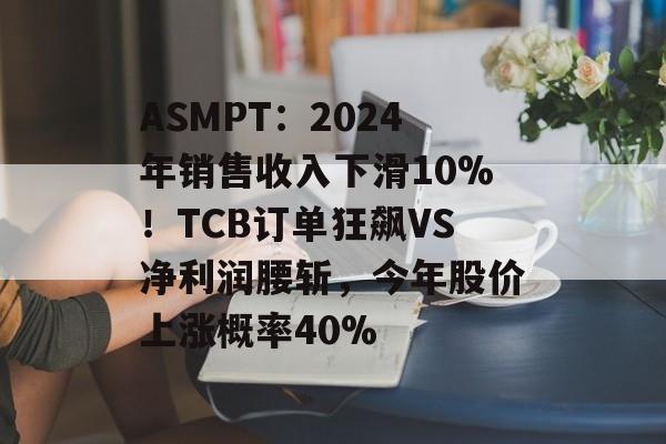 ASMPT:2024年销售收入下滑10%!TCB订单狂飙VS净利润腰斩,今年股价上涨概率40% ASMPT:2024年销售收入下滑10%!TCB订单狂飙VS净利润腰斩,今年股价上涨概率40%