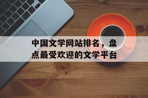 中国文学网站排名，盘点最受欢迎的文学平台