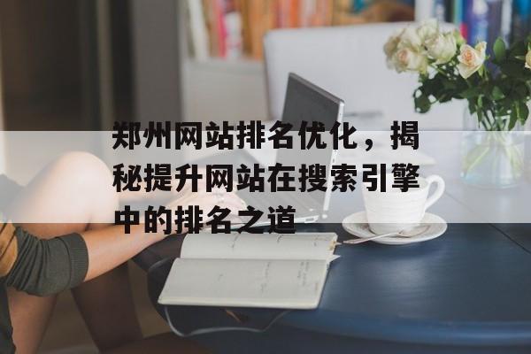 郑州网站排名优化,揭秘提升网站在搜索引擎中的排名之道 郑州网站排名优化,揭秘提升网站在搜索引擎中的排名之道
