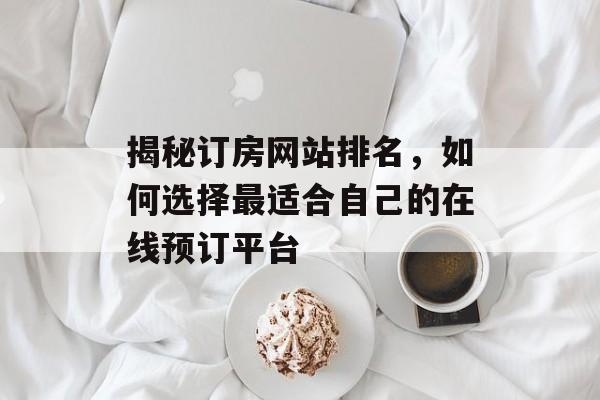 揭秘订房网站排名,如何选择最适合自己的在线预订平台 揭秘订房网站排名,如何选择最适合自己的在线预订平台