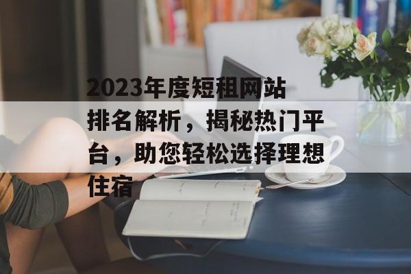 2023年度短租网站排名解析，揭秘热门平台，助您轻松选择理想住宿