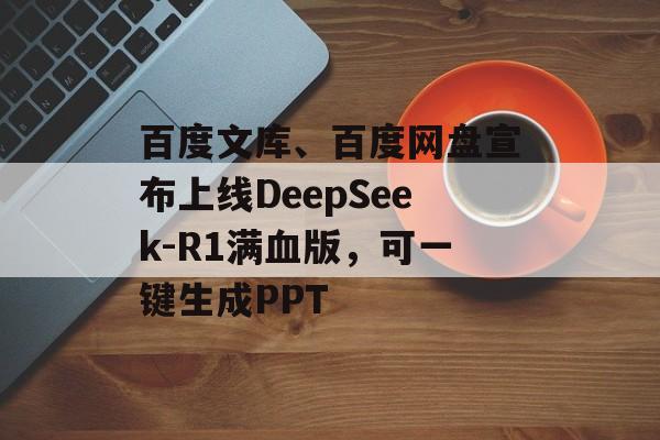 百度文库、百度网盘宣布上线DeepSeek-R1满血版,可一键生成PPT 百度文库、百度网盘宣布上线DeepSeek-R1满血版,可一键生成PPT