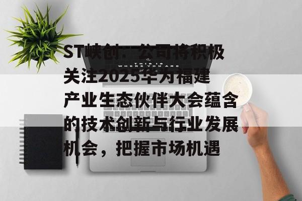 ST峡创：公司将积极关注2025华为福建产业生态伙伴大会蕴含的技术创新与行业发展机会，把握市场机遇