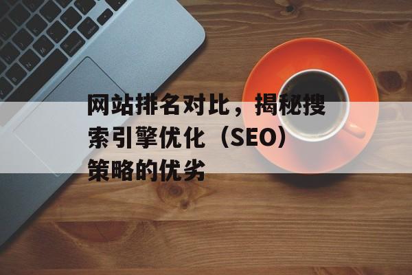 网站排名对比，揭秘搜索引擎优化（SEO）策略的优劣