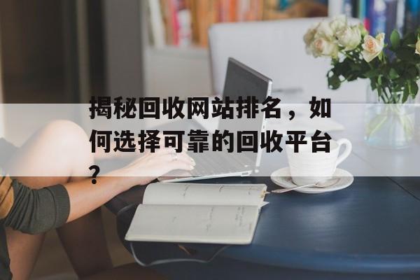 揭秘回收网站排名,如何选择可靠的回收平台? 揭秘回收网站排名,如何选择可靠的回收平台?