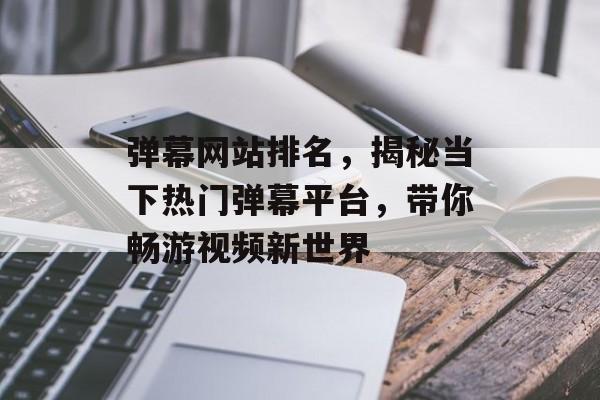 弹幕网站排名,揭秘当下热门弹幕平台,带你畅游视频新世界 弹幕网站排名,揭秘当下热门弹幕平台,带你畅游视频新世界