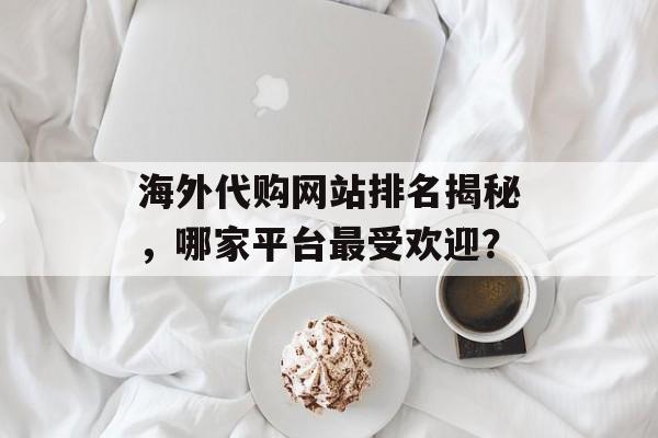 海外代购网站排名揭秘，哪家平台最受欢迎？