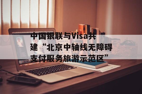 中国银联与Visa共建“北京中轴线无障碍支付服务旅游示范区” 中国银联与Visa共建“北京中轴线无障碍支付服务旅游示范区”