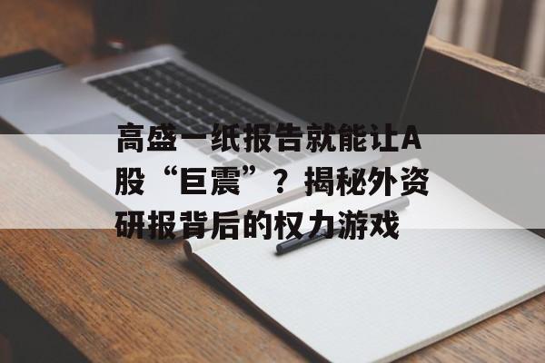 高盛一纸报告就能让A股“巨震”?揭秘外资研报背后的权力游戏 高盛一纸报告就能让A股“巨震”?揭秘外资研报背后的权力游戏