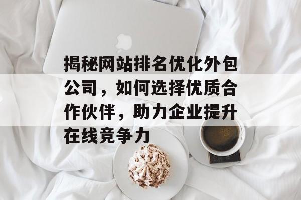 揭秘网站排名优化外包公司,如何选择优质合作伙伴,助力企业提升在线竞争力 揭秘网站排名优化外包公司,如何选择优质合作伙伴,助力企业提升在线竞争力