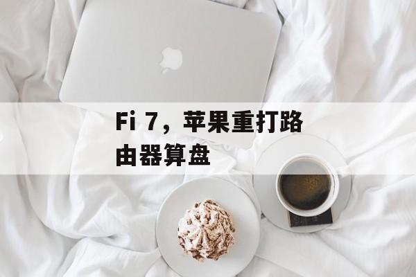 Fi 7,苹果重打路由器算盘 Fi 7,苹果重打路由器算盘
