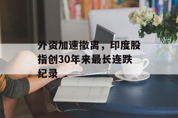 外资加速撤离,印度股指创30年来最长连跌纪录 外资加速撤离,印度股指创30年来最长连跌纪录