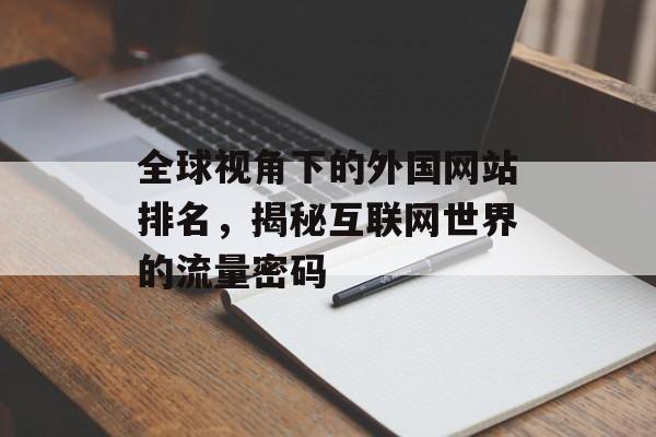 全球视角下的外国网站排名,揭秘互联网世界的流量密码 全球视角下的外国网站排名,揭秘互联网世界的流量密码