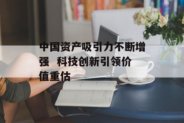中国资产吸引力不断增强 科技创新引领价值重估 中国资产吸引力不断增强 科技创新引领价值重估