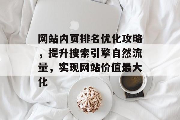 网站内页排名优化攻略,提升搜索引擎自然流量,实现网站价值最大化 网站内页排名优化攻略,提升搜索引擎自然流量,实现网站价值最大化