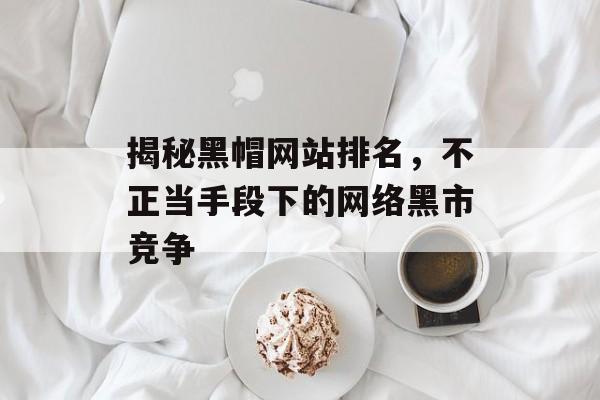 揭秘黑帽网站排名,不正当手段下的网络黑市竞争 揭秘黑帽网站排名,不正当手段下的网络黑市竞争