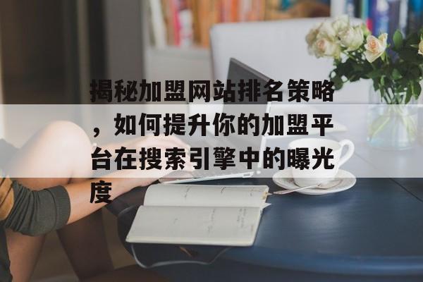 揭秘加盟网站排名策略,如何提升你的加盟平台在搜索引擎中的曝光度 揭秘加盟网站排名策略,如何提升你的加盟平台在搜索引擎中的曝光度