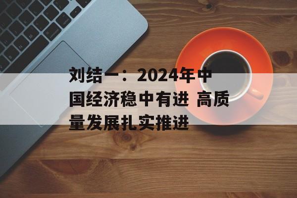 刘结一：2024年中国经济稳中有进 高质量发展扎实推进