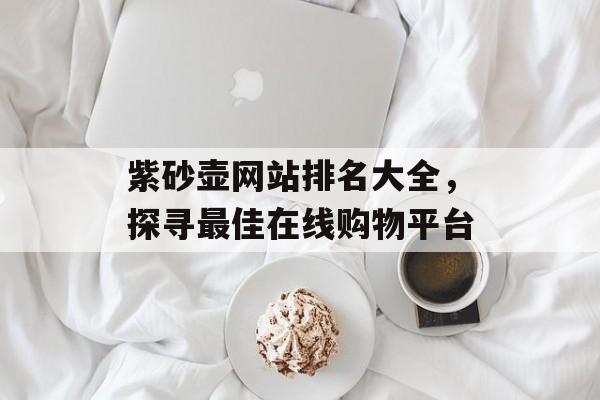 紫砂壶网站排名大全,探寻最佳在线购物平台 紫砂壶网站排名大全,探寻最佳在线购物平台