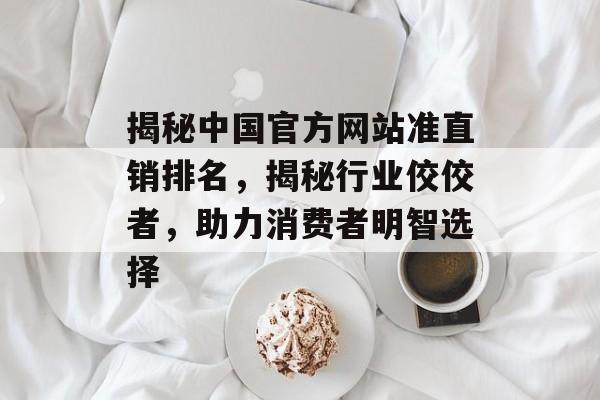 揭秘中国官方网站准直销排名,揭秘行业佼佼者,助力消费者明智选择 揭秘中国官方网站准直销排名,揭秘行业佼佼者,助力消费者明智选择