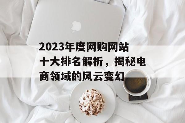 2023年度网购网站十大排名解析,揭秘电商领域的风云变幻 2023年度网购网站十大排名解析,揭秘电商领域的风云变幻