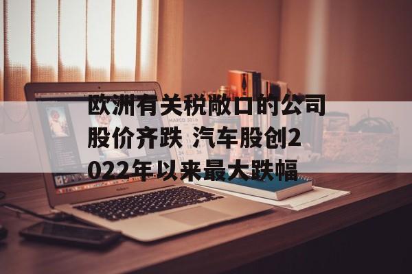 欧洲有关税敞口的公司股价齐跌 汽车股创2022年以来最大跌幅