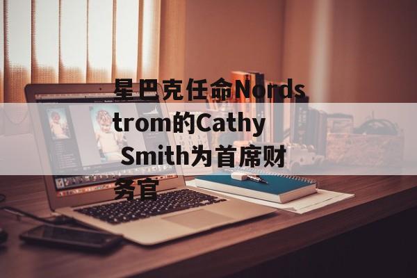星巴克任命Nordstrom的Cathy Smith为首席财务官 星巴克任命Nordstrom的Cathy Smith为首席财务官
