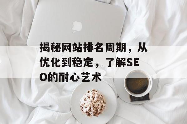 揭秘网站排名周期,从优化到稳定,了解SEO的耐心艺术 揭秘网站排名周期,从优化到稳定,了解SEO的耐心艺术