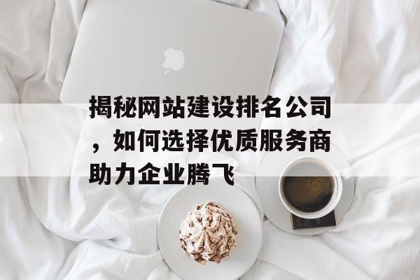 揭秘网站建设排名公司，如何选择优质服务商助力企业腾飞