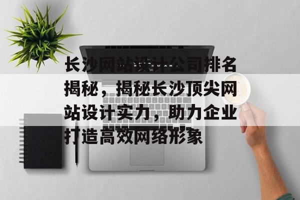 长沙网站设计公司排名揭秘,揭秘长沙顶尖网站设计实力,助力企业打造高效网络形象 长沙网站设计公司排名揭秘,揭秘长沙顶尖网站设计实力,助力企业打造高效网络形象