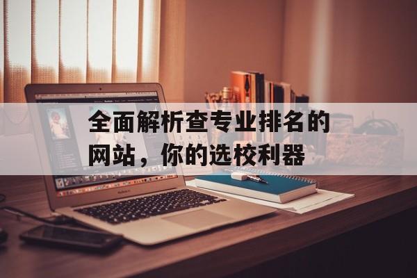 全面解析查专业排名的网站,你的选校利器 全面解析查专业排名的网站,你的选校利器