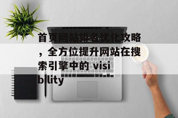 首页网站排名优化攻略,全方位提升网站在搜索引擎中的 visibility 首页网站排名优化攻略,全方位提升网站在搜索引擎中的 visibility