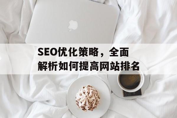 SEO优化策略,全面解析如何提高网站排名 SEO优化策略,全面解析如何提高网站排名