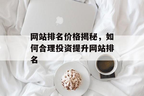 网站排名价格揭秘,如何合理投资提升网站排名 网站排名价格揭秘,如何合理投资提升网站排名