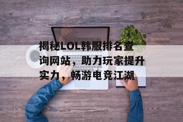 揭秘LOL韩服排名查询网站,助力玩家提升实力,畅游电竞江湖 揭秘LOL韩服排名查询网站,助力玩家提升实力,畅游电竞江湖