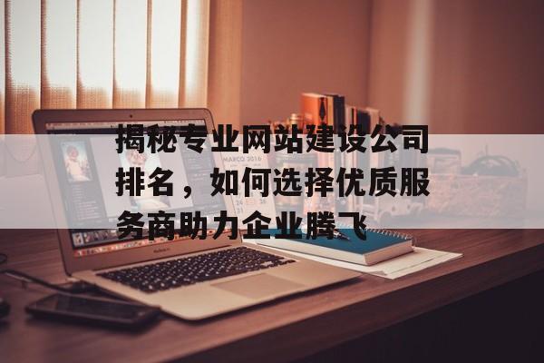 揭秘专业网站建设公司排名,如何选择优质服务商助力企业腾飞 揭秘专业网站建设公司排名,如何选择优质服务商助力企业腾飞