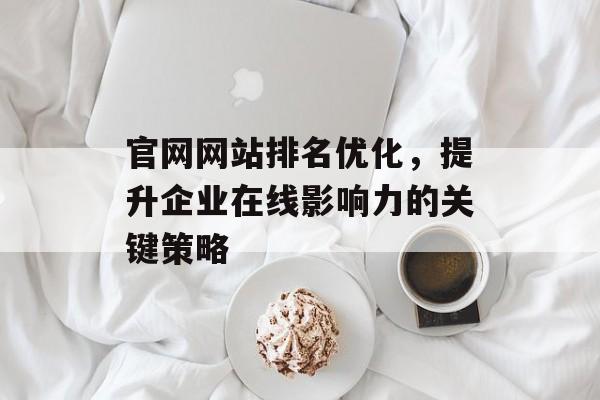 官网网站排名优化,提升企业在线影响力的关键策略 官网网站排名优化,提升企业在线影响力的关键策略
