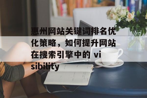 惠州网站关键词排名优化策略,如何提升网站在搜索引擎中的 visibility 惠州网站关键词排名优化策略,如何提升网站在搜索引擎中的 visibility