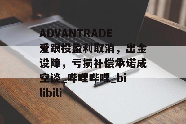 ADVANTRADE爱跟投盈利取消,出金设障,亏损补偿承诺成空谈_哔哩哔哩_bilibili ADVANTRADE爱跟投盈利取消,出金设障,亏损补偿承诺成空谈_哔哩哔哩_bilibili