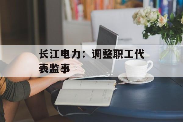 长江电力:调整职工代表监事 长江电力:调整职工代表监事