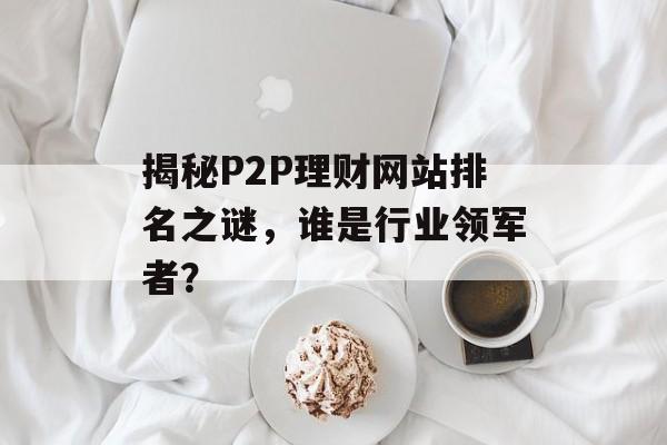 揭秘P2P理财网站排名之谜,谁是行业领军者? 揭秘P2P理财网站排名之谜,谁是行业领军者?