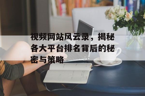 视频网站风云录,揭秘各大平台排名背后的秘密与策略 视频网站风云录,揭秘各大平台排名背后的秘密与策略