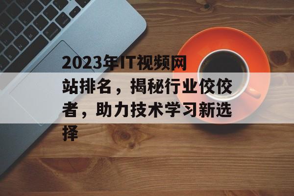 2023年IT视频网站排名,揭秘行业佼佼者,助力技术学习新选择 2023年IT视频网站排名,揭秘行业佼佼者,助力技术学习新选择