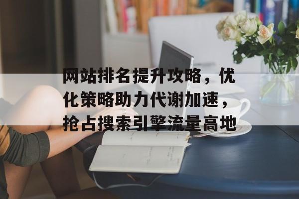 网站排名提升攻略,优化策略助力代谢加速,抢占搜索引擎流量高地 网站排名提升攻略,优化策略助力代谢加速,抢占搜索引擎流量高地