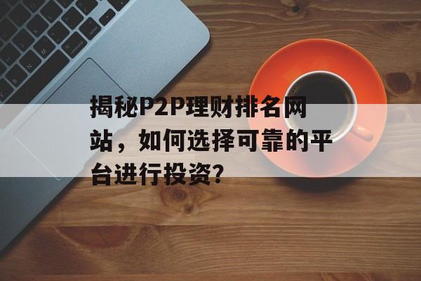 揭秘P2P理财排名网站，如何选择可靠的平台进行投资？