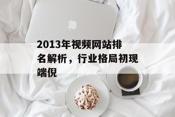 2013年视频网站排名解析,行业格局初现端倪 2013年视频网站排名解析,行业格局初现端倪