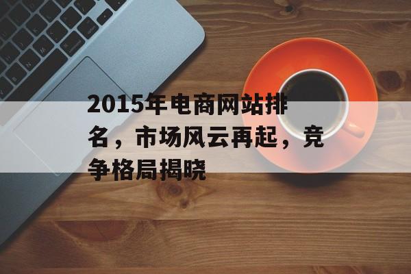2015年电商网站排名,市场风云再起,竞争格局揭晓 2015年电商网站排名,市场风云再起,竞争格局揭晓