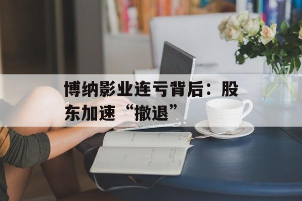博纳影业连亏背后:股东加速“撤退” 博纳影业连亏背后:股东加速“撤退”