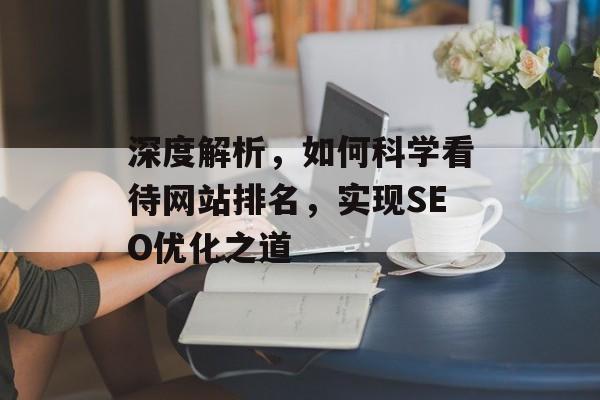 深度解析,如何科学看待网站排名,实现SEO优化之道 深度解析,如何科学看待网站排名,实现SEO优化之道