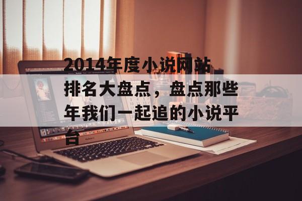 2014年度小说网站排名大盘点,盘点那些年我们一起追的小说平台 2014年度小说网站排名大盘点,盘点那些年我们一起追的小说平台